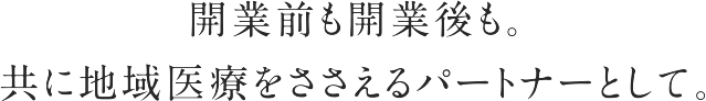 開業前も開業後も。共に地域医療をささえるパートナーとして。